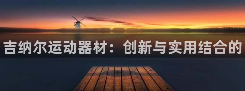 海南凯捷体育：吉纳尔运动器材：创新与实用结合的