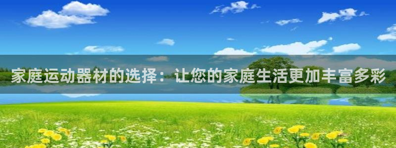 凯捷体育娱乐平台：家庭运动器材的选择：让您的家庭生活更加丰富