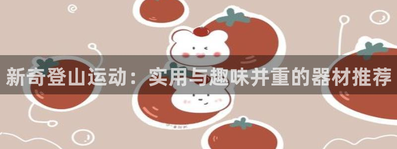 注册凯捷体育：新奇登山运动：实用与趣味并重的器材推荐