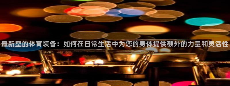 凯捷体育开户：最新型的体育装备：如何在日常生活中为您