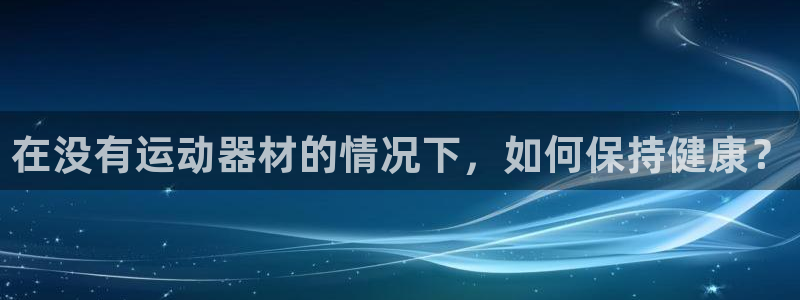 凯捷体育开户：在没有运动器材的情况下，如何保持健康？