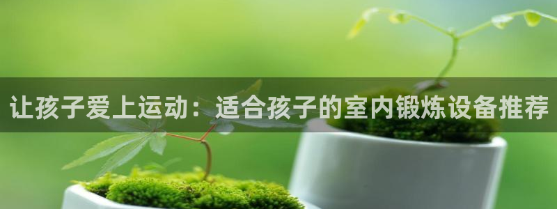 凯捷体育招商电话号码：让孩子爱上运动：适合孩子的室内