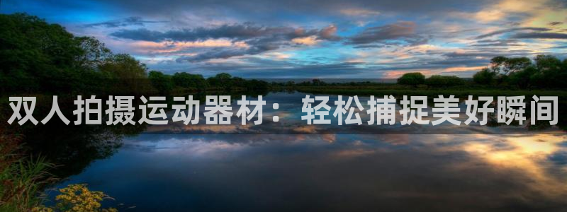 凯捷体育招商电话号码是多少：双人拍摄运动器材：轻松捕捉美好瞬