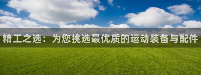 凯捷体育平台注册流程图：精工之选：为您挑选最优质的运