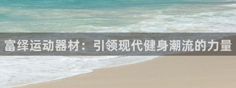 凯捷体育娱乐网站：富绎运动器材：引领现代健身潮流的力