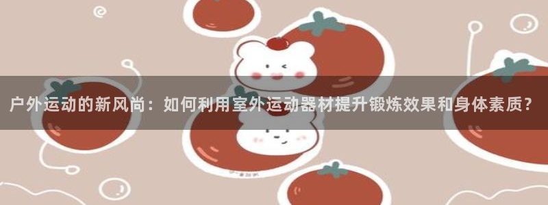 凯捷体育平台APP：户外运动的新风尚：如何利用室外运