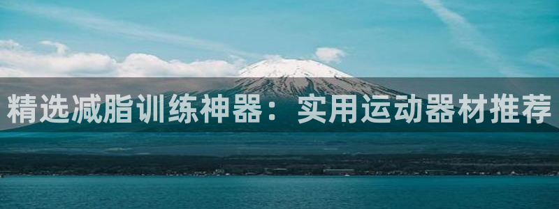 凯捷体育平台是正规平台吗安全吗：精选减脂训练神器：实