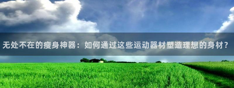 凯捷体育娱乐：无处不在的瘦身神器：如何通过这些运动器材塑造理