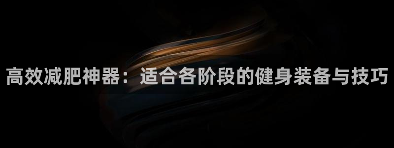 凯捷体育集团：高效减肥神器：适合各阶段的健身装备与技巧