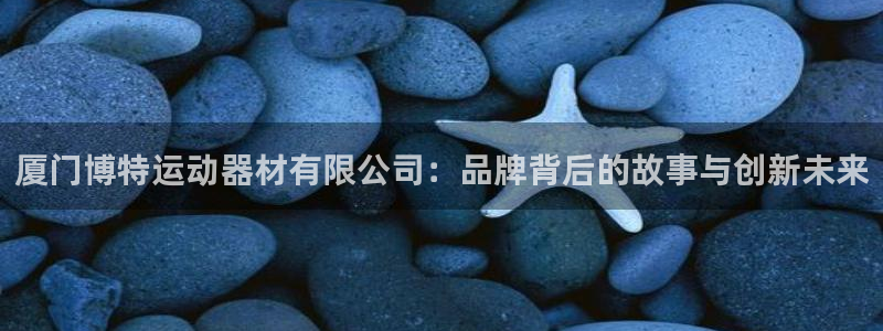 凯捷体育招商电话号码查询：厦门博特运动器材有限公司：品牌背后