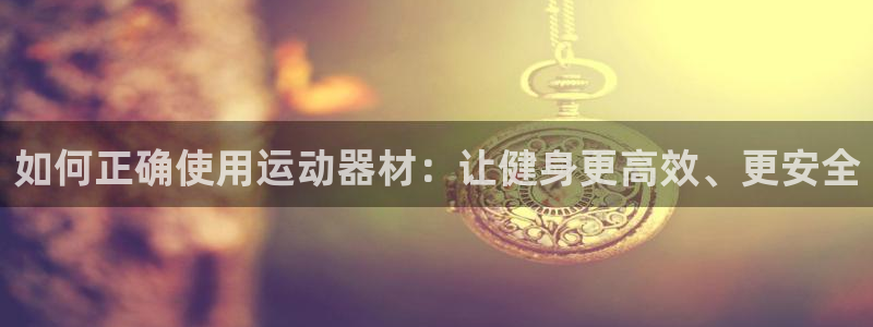 凯捷体育娱乐40996：如何正确使用运动器材：让健身更高效、