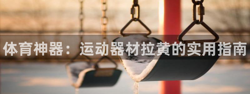 凯捷体育代理：体育神器：运动器材拉黄的实用指南