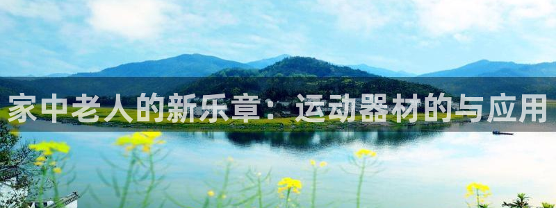 凯捷体育娱乐：家中老人的新乐章：运动器材的与应用