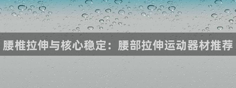 凯捷体育招商电话是多少啊：腰椎拉伸与核心稳定：腰部拉