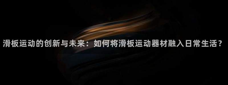 凯捷体育招商：滑板运动的创新与未来：如何将滑板运动器