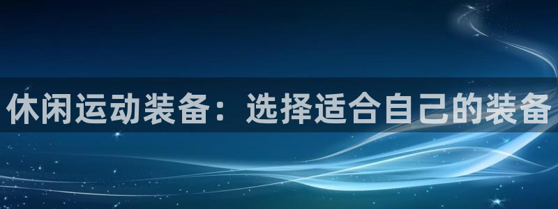 凯捷体育平台注册要钱吗：休闲运动装备：选择适合自己的