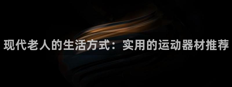凯捷体育官方：现代老人的生活方式：实用的运动器材推荐