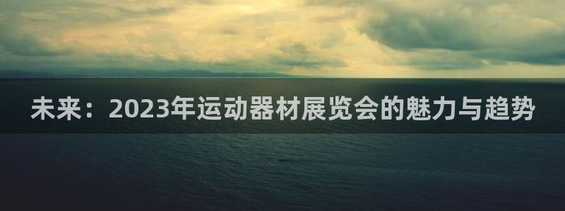注册凯捷体育：未来：2023年运动器材展览会的魅力与