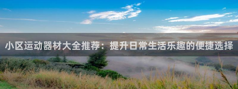 凯捷体育平台：小区运动器材大全推荐：提升日常生活乐趣