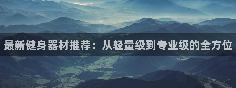 凯捷体育招商电话号码：最新健身器材推荐：从轻量级到专