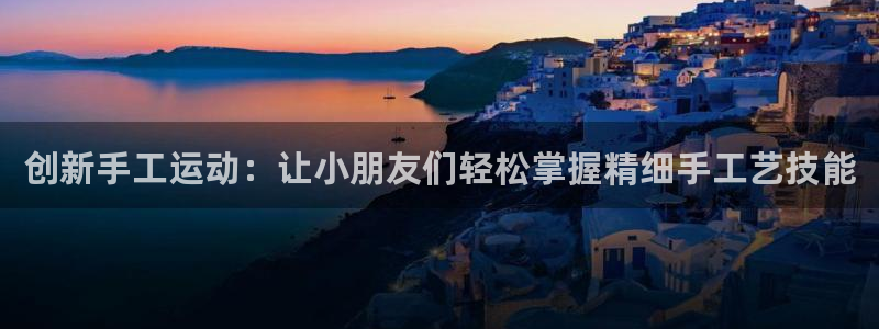 凯捷体育官网：创新手工运动：让小朋友们轻松掌握精细手