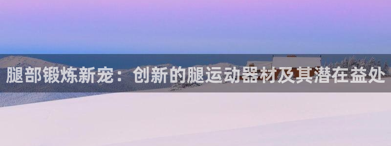 凯捷体育招商电话号码查询是多少：腿部锻炼新宠：创新的