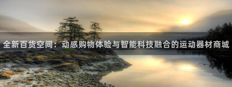 凯捷体育招商电话号码：全新百货空间：动感购物体验与智能科技融