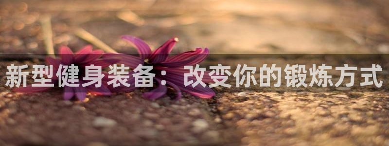 凯捷体育招商电话：新型健身装备：改变你的锻炼方式