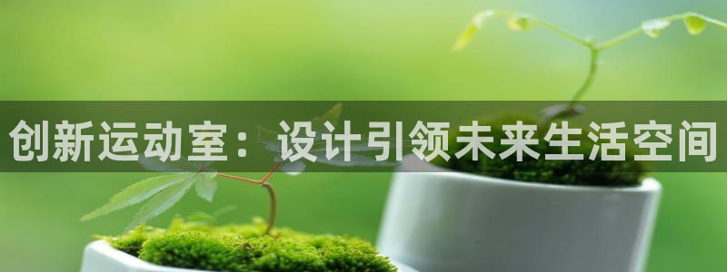 凯捷体育平台注册流程视频：创新运动室：设计引领未来生