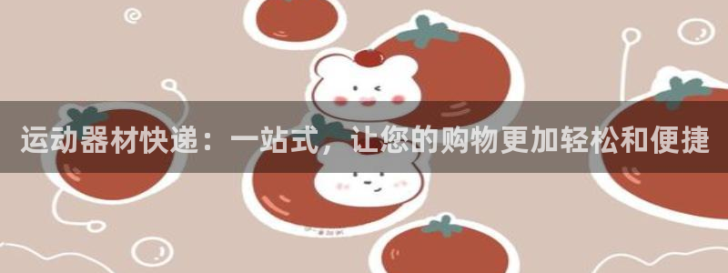 凯捷体育招商电话：运动器材快递：一站式，让您的购物更
