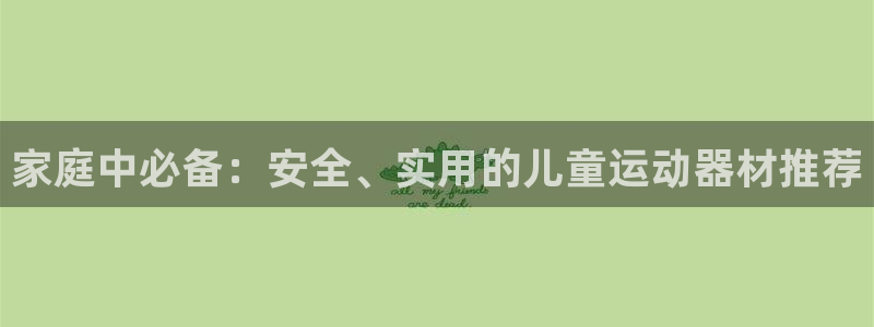 凯捷体育招商电话是多少啊：家庭中必备：安全、实用的儿