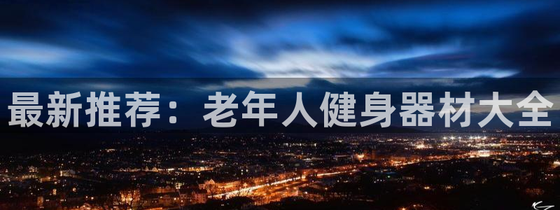 凯捷体育平台假的吗是真的吗：最新推荐：老年人健身器材大全