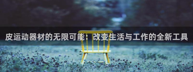 凯捷体育招商电话是多少：皮运动器材的无限可能：改变生