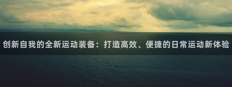 凯捷体育开户：创新自我的全新运动装备：打造高效、便捷