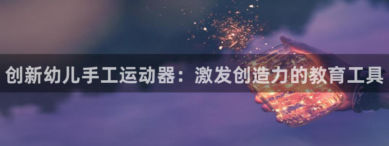 凯捷体育集团官网网址：创新幼儿手工运动器：激发创造力的教育工