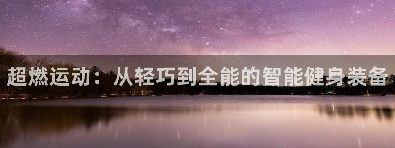 凯捷体育娱乐平台：超燃运动：从轻巧到全能的智能健身装备