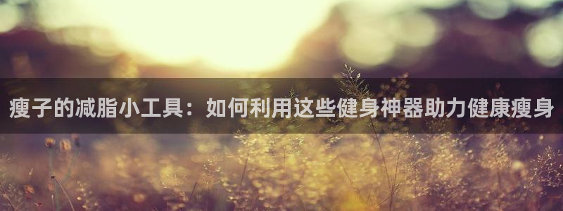 凯捷体育平台是正规平台吗安全吗：瘦子的减脂小工具：如