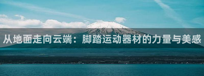 凯捷体育招商电话地址:从地面走向云端:脚踏运动器材的力量与美