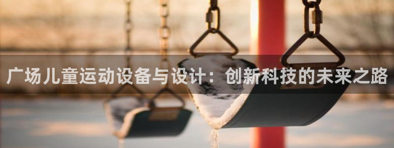 海南凯捷体育发展怎么样:广场儿童运动设备与设计:创新科技的未