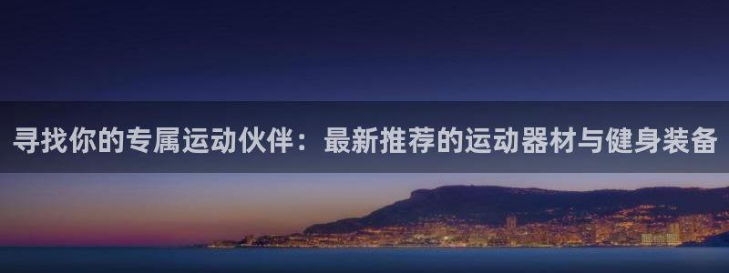 凯捷体育代理：寻找你的专属运动伙伴：最新推荐的运动器