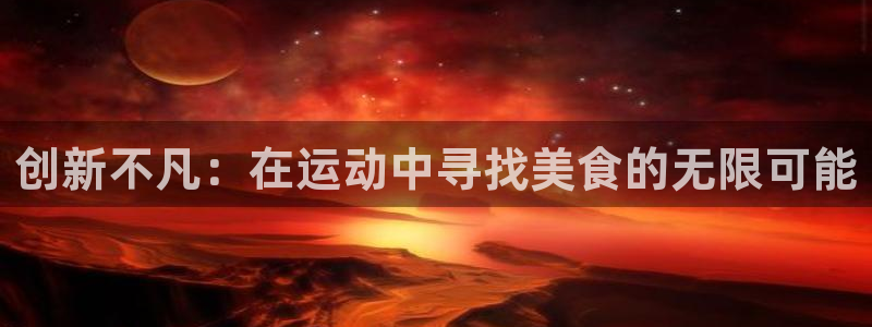 凯捷体育招商电话是多少号码：创新不凡：在运动中寻找美食的无限