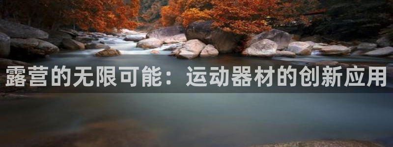 凯捷体育新能源：露营的无限可能：运动器材的创新应用