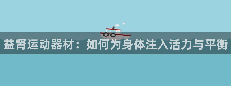 凯捷体育招商电话地址：益肾运动器材：如何为身体注入活