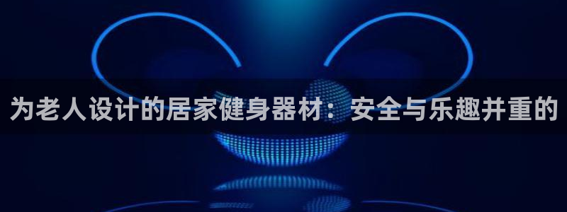 凯捷体育官方:为老人设计的居家健身器材:安全与乐趣并重的