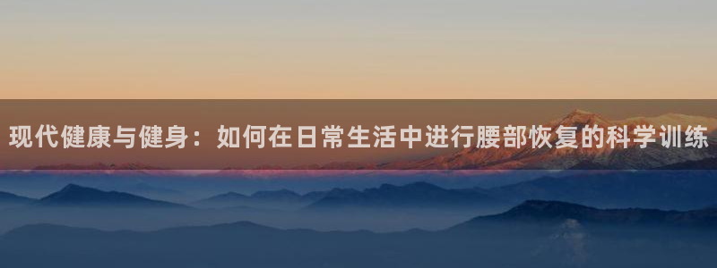 凯捷体育开户:现代健康与健身:如何在日常生活中进行腰部恢复的